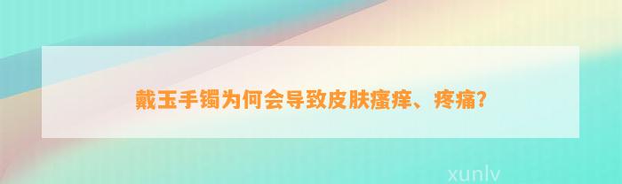 戴玉手镯为何会引起皮肤瘙痒、疼痛？