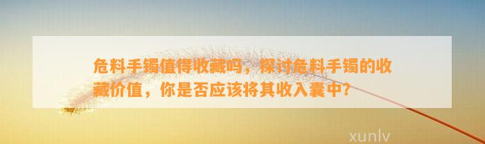 危料手镯值得收藏吗，探讨危料手镯的收藏价值，你是不是应将其收入囊中？