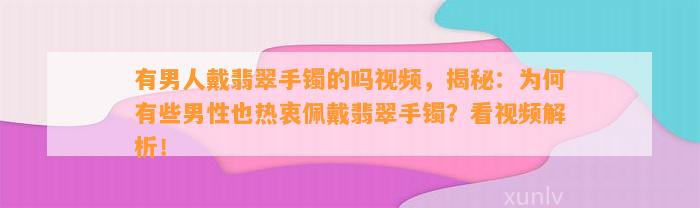 有男人戴翡翠手镯的吗视频，揭秘：为何有些男性也热衷佩戴翡翠手镯？看视频解析！