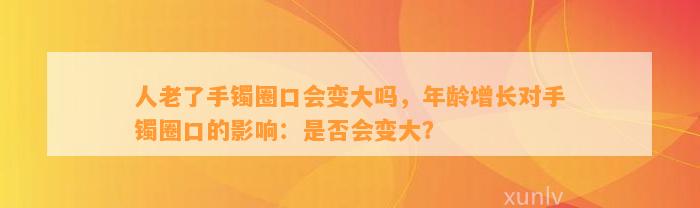 人老了手镯圈口会变大吗，年龄增长对手镯圈口的作用：是不是会变大？