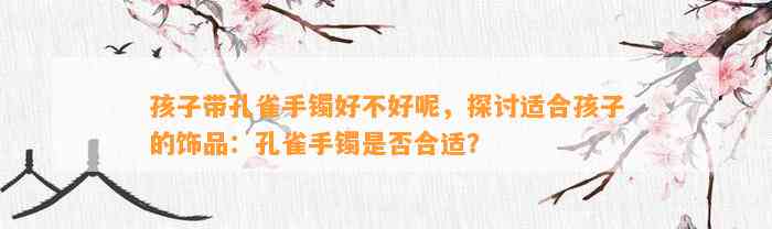 孩子带孔雀手镯好不好呢，探讨适合孩子的饰品：孔雀手镯是不是合适？