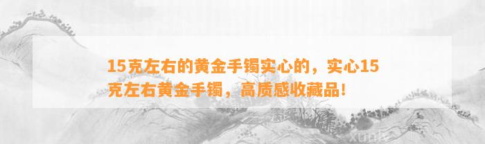 15克左右的黄金手镯实心的，实心15克左右黄金手镯，高质感收藏品！