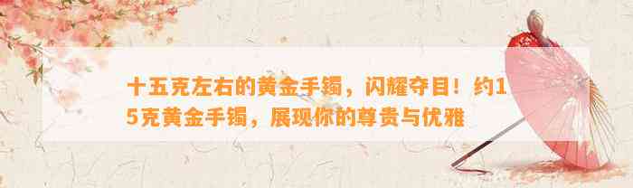 十五克左右的黄金手镯，闪耀夺目！约15克黄金手镯，展现你的尊贵与优雅