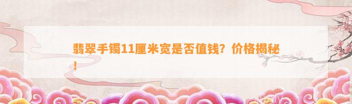 翡翠手镯11厘米宽是不是值钱？价格揭秘！