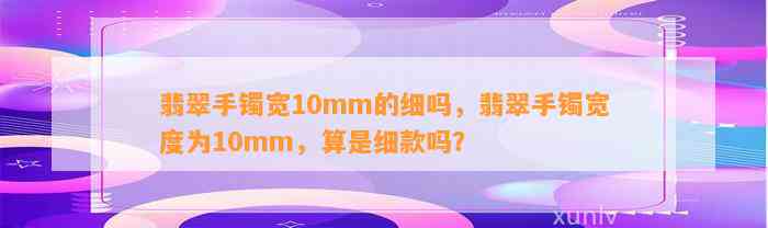 翡翠手镯宽10mm的细吗，翡翠手镯宽度为10mm，算是细款吗？