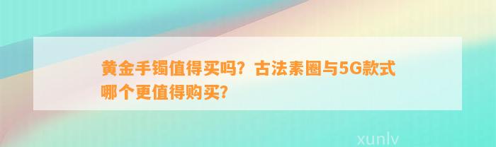 黄金手镯值得买吗？古法素圈与5G款式哪个更值得购买？