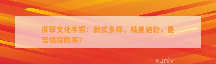 御翠文化手镯：款式多样，精美绝伦，是不是值得购买？