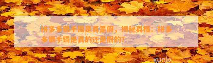 拼多多银手镯是真是假，揭秘真相：拼多多银手镯是真的还是假的？