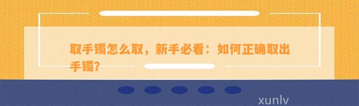 取手镯怎么取，新手必看：怎样正确取出手镯？