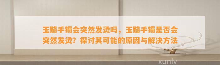 玉髓手镯会突然发烫吗，玉髓手镯是不是会突然发烫？探讨其可能的起因与解决方法