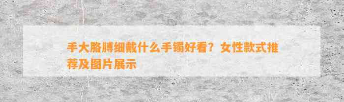 手大胳膊细戴什么手镯好看？女性款式推荐及图片展示