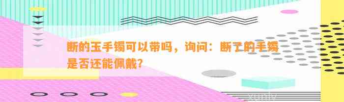 断的玉手镯可以带吗，询问：断了的手镯是不是还能佩戴？