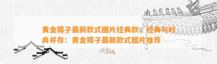 黄金镯子最新款式图片经典款，经典与时尚并存：黄金镯子最新款式图片推荐