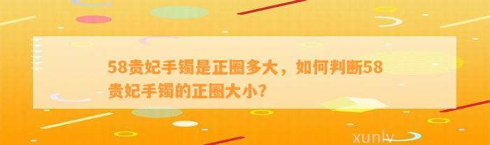 58贵妃手镯是正圈多大，怎样判断58贵妃手镯的正圈大小？