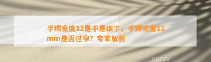 手镯宽度12是不是细了，手镯宽度12mm是不是过窄？专家解析