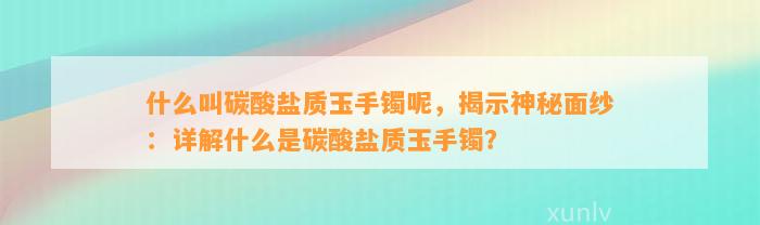 什么叫碳酸盐质玉手镯呢，揭示神秘面纱：详解什么是碳酸盐质玉手镯？