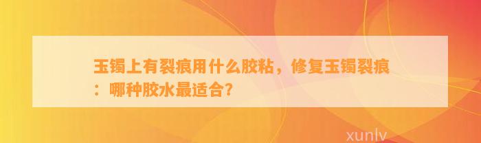 玉镯上有裂痕用什么胶粘，修复玉镯裂痕：哪种胶水最适合？