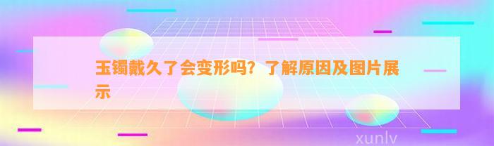 玉镯戴久了会变形吗？熟悉起因及图片展示