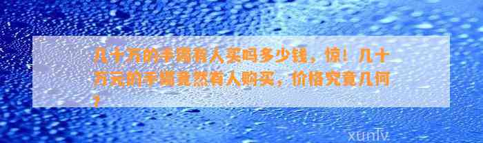 几十万的手镯有人买吗多少钱，惊！几十万元的手镯竟然有人购买，价格究竟几何？