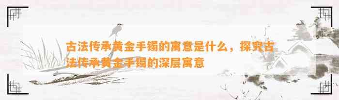 古法传承黄金手镯的寓意是什么，探究古法传承黄金手镯的深层寓意