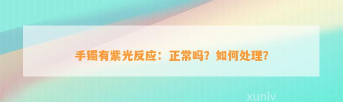 手镯有紫光反应：正常吗？怎样解决？