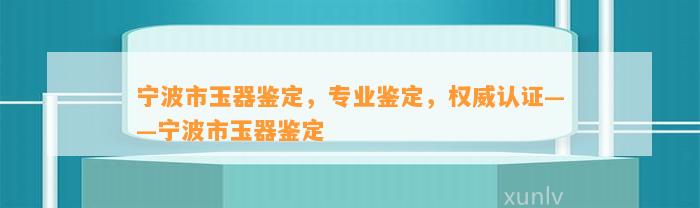 宁波市玉器鉴定，专业鉴定，权威认证——宁波市玉器鉴定