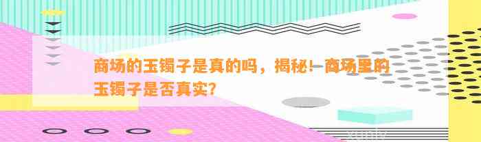 商场的玉镯子是真的吗，揭秘！商场里的玉镯子是不是真实？