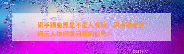 银手镯变黑是不是人有病，银手镯变黑：揭示人体健康疑问的信号？