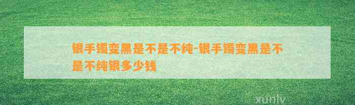 银手镯变黑是不是不纯-银手镯变黑是不是不纯银多少钱