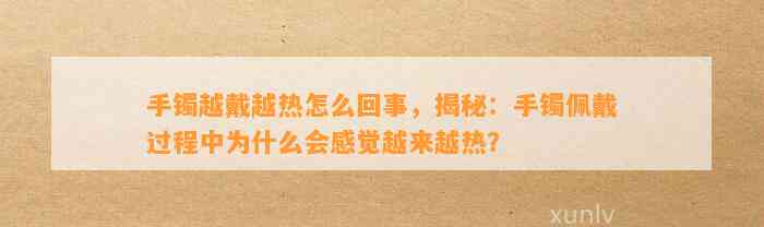 手镯越戴越热怎么回事，揭秘：手镯佩戴期间为什么会感觉越来越热？