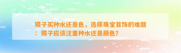 镯子买种水还是色，选择珠宝首饰的难题：镯子应注重种水还是颜色？