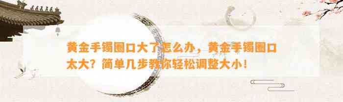 黄金手镯圈口大了怎么办，黄金手镯圈口太大？简单几步教你轻松调整大小！