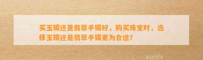 买玉镯还是翡翠手镯好，购买珠宝时，选择玉镯还是翡翠手镯更为合适？