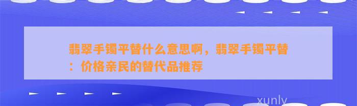 翡翠手镯平替什么意思啊，翡翠手镯平替：价格亲民的替代品推荐