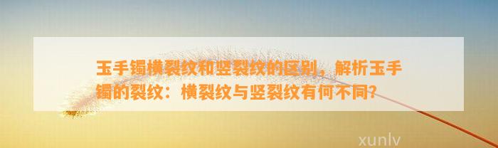 玉手镯横裂纹和竖裂纹的区别，解析玉手镯的裂纹：横裂纹与竖裂纹有何不同？