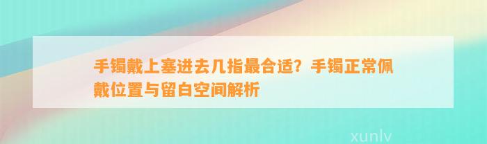 手镯戴上塞进去几指最合适？手镯正常佩戴位置与留白空间解析