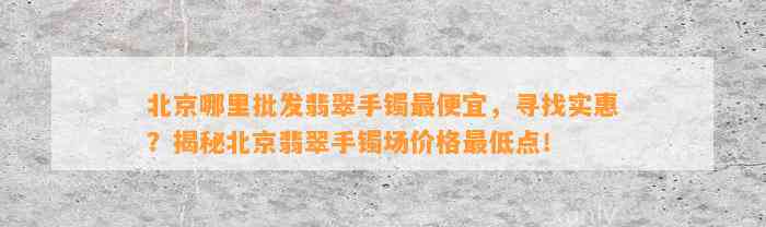 北京哪里批发翡翠手镯最便宜，寻找实惠？揭秘北京翡翠手镯场价格最低点！