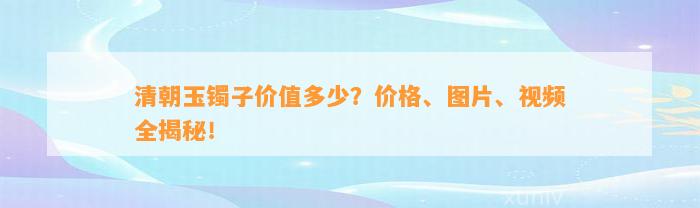 清朝玉镯子价值多少？价格、图片、视频全揭秘！