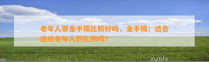 老年人带金手镯比较好吗，金手镯：适合送给老年人的礼物吗？