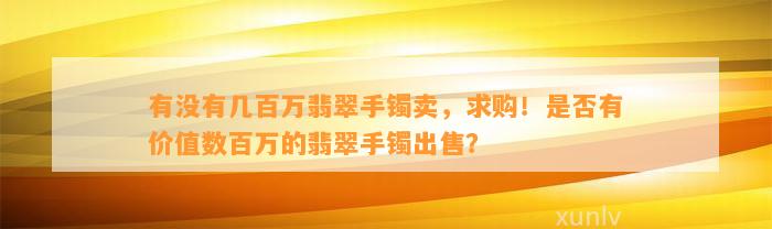 有不存在几百万翡翠手镯卖，求购！是不是有价值数百万的翡翠手镯出售？