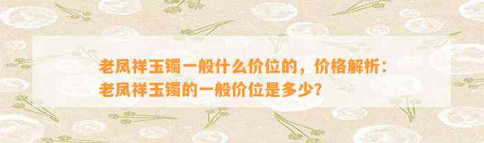 老凤祥玉镯一般什么价位的，价格解析：老凤祥玉镯的一般价位是多少？