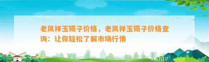 老凤祥玉镯子价格，老凤祥玉镯子价格查询：让你轻松熟悉市场行情