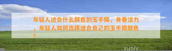 年轻人适合什么颜色的玉手镯，青春活力，年轻人怎样选择适合本人的玉手镯颜色？