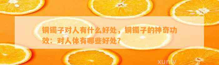 铜镯子对人有什么好处，铜镯子的神奇功效：对人体有哪些好处？