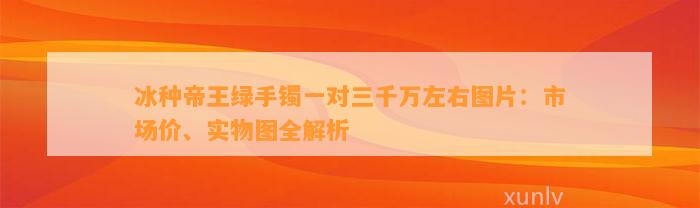 冰种帝王绿手镯一对三千万左右图片：市场价、实物图全解析