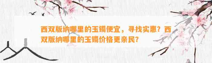 西双版纳哪里的玉镯便宜，寻找实惠？西双版纳哪里的玉镯价格更亲民？