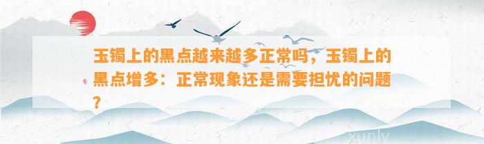 玉镯上的黑点越来越多正常吗，玉镯上的黑点增多：正常现象还是需要担忧的疑问？