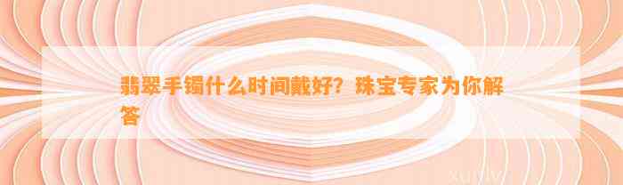 翡翠手镯什么时间戴好？珠宝专家为你解答