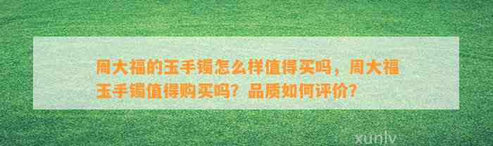 周大福的玉手镯怎么样值得买吗，周大福玉手镯值得购买吗？品质怎样评价？