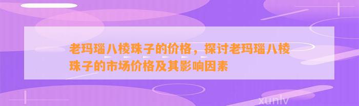 老玛瑙八棱珠子的价格，探讨老玛瑙八棱珠子的市场价格及其作用因素